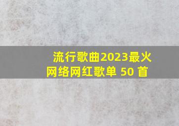 流行歌曲2023最火网络网红歌单 50 首